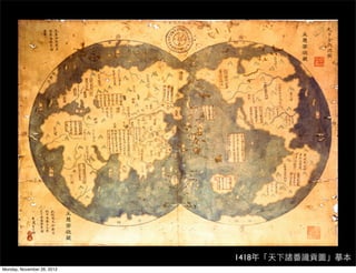 •        地圖，是根據一定的數學法則，將地球或星球的自
                            然現象和社會現象通過概括和符號縮繪在平面上的
                            圖形。




                                           1418年「天下諸番識貢圖」摹本
Monday, November 26, 2012
 