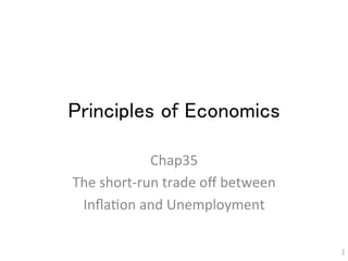 Principles of Economics	
Chap35	
  
The	
  short-­‐run	
  trade	
  oﬀ	
  between	
  
Inﬂa7on	
  and	
  Unemployment	
1
 