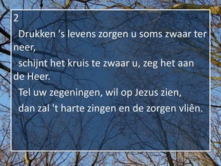 2
 Drukken 's levens zorgen u soms zwaar ter
neer,
 schijnt het kruis te zwaar u, zeg het aan
de Heer.
 Tel uw zegeningen, wil op Jezus zien,
 dan zal 't harte zingen en de zorgen vliên.
 