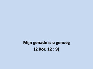 Mijn genade is u genoeg
     (2 Kor. 12 : 9)
 
