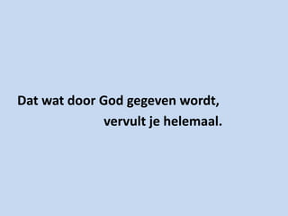 Dat wat door God gegeven wordt,
              vervult je helemaal.
 
