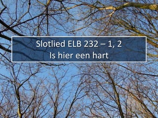 Slotlied ELB 232 – 1, 2
   Is hier een hart
 