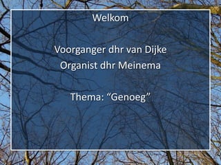 Welkom

Voorganger dhr van Dijke
 Organist dhr Meinema

   Thema: “Genoeg”
 