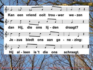 Welk een vriend is onze Jezus (EL 299)   t. J. Scriver; m. C.C. Converse; v. Joh. De Heer
 