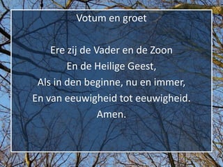 Votum en groet

    Ere zij de Vader en de Zoon
        En de Heilige Geest,
 Als in den beginne, nu en immer,
En van eeuwigheid tot eeuwigheid.
                Amen.
 