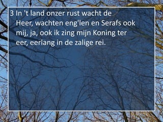 3 In 't land onzer rust wacht de
  Heer, wachten eng'len en Serafs ook
  mij, ja, ook ik zing mijn Koning ter
  eer, eerlang in de zalige rei.
 
