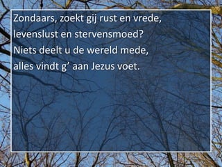 Zondaars, zoekt gij rust en vrede,
levenslust en stervensmoed?
Niets deelt u de wereld mede,
alles vindt g’ aan Jezus voet.
 
