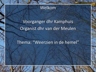 Welkom

  Voorganger dhr Kamphuis
 Organist dhr van der Meulen

Thema: “Weerzien in de hemel”
 