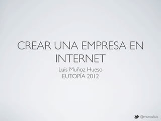 CREAR UNA EMPRESA EN
      INTERNET
      Luis Muñoz Hueso
       EUTOPÍA 2012




                         @munozluis
 