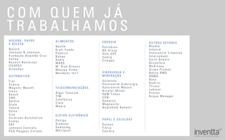 C O M Q U E M J Á
T R A B A L H A M O S
A L I M E N T O S
N e s t l é
K r a f t F o o d s
P e p s i c o
B u n g e
S a d i a
M A R S
M . D i a s B r a n c o
M a s s a s V i l m a
M o n d e l e z I n t ’ l
A U T O M O T I V O
F i a t
S c a n i a
M a g n e t i M a r e l l i
I v e c o
B o s c h
C N H
A e t h r a
S t o l a
T e k s i d
V o l v o
S i a c
U s i m i n a s A u t o m o t i v e
C o m a u
S K F
J o h n s o n C o n t r o l s
P S A P e u g e o t C i t r o ë n
H I G I E N E , S A Ú D E
E B E L E Z A
N a t u r a
J o h n s o n & J o h n s o n
F u n d a ç ã o O s w a l d o C r u z
V a l l é e
R e c k i t t B e n c k i s e r
I T E H P E C
G i v a u d a n
P A P E L E C E L U L O S E
S u z a n o
F i b r i a
C e n i b r a
S I D E R U R G I A E
M I N E R A Ç Ã O
U s i m i n a s
V o t o r a n t i m S i d e r u r g i a
V o t o r a n t i m M e t a i s
A r c e l o r M i t t a l
V & M T u b e s
C S N
S a m a r c o
M a g n e s i t a
A n g l o G o l d A s h a n t i
E N E R G I A
P e t r o b r a s
B G G r o u p
V a l e V S E
C e m i g
C o m g a s
T E L E C O M U N I C A Ç Õ E S
A l g a r T e l e c o m
T I M
T e l e f ô n i c a
C i e l o
W a y r a
E L E T R O - E L E T R Ô N I C O
P h i l i p s
S i e m e n s
S a m s u m g
W h i r l p o o l
O U T R O S S E T O R E S
R h o d i a
I n h o t i m
V o t o r a n t i m C i m e n t o s
I n t e r c e m e n t
S a i n t - G o b a i n
A c c e n t u r e
M c K i n s e y
G r u p o P r o m o n
B a n c o B M G
B D M G
D a s s
A n d r i t z
T T r a n s
L a b t e s t
P r e c o n
A c q u a M a n a g e r
 