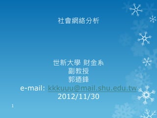 社會網絡分析
世新大學 財金系
副教授
郭迺鋒
e-mail: kkkuuu@mail.shu.edu.tw
2012/11/30
1
 