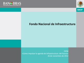 Fondo Nacional de Infraestructura




                                                  CICM
«Cómo Impulsar la agenda de infraestructura del futuro»
                              26 de noviembre de 2012
                                                          1
                                                              1
 