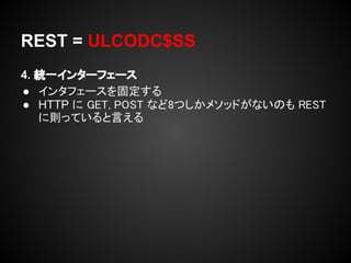 REST = ULCODC$SS
4. 統一インターフェース
● インタフェースを固定する
● HTTP に GET, POST など8つしかメソッドがないのも REST
   に則っていると言える
 