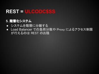 REST = ULCODC$SS
5. 階層化システム
● システムを階層に分離する
● Load Balancer での負荷分散や Proxy によるアクセス制限
   が行えるのは REST のお陰
 