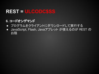 REST = ULCODC$SS
6. コードオンデマンド
● プログラムをクライアントにダウンロードして実行する
● JavaScript, Flash, Javaアプレット が使えるのが REST の
   お陰
 
