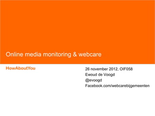Online media monitoring & webcare

HowAboutYou                26 november 2012, OIF058
                           Ewoud de Voogd
                           @evoogd
                           Facebook.com/webcarebijgemeenten
 