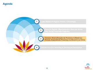 15
Agenda
Líder Global em Açúcar, Amido e Bioenergia
Cana-de-Açúcar: Maximizando a Base de Ativos
com Sólida Expansão Orgânica
Acontecimentos Recentes & Destaques Financeiros
Cereais: Diversificação de Produtos & Matérias-
Primas, Expandindo Presença no Brasil & na China
1
4
3
2
 