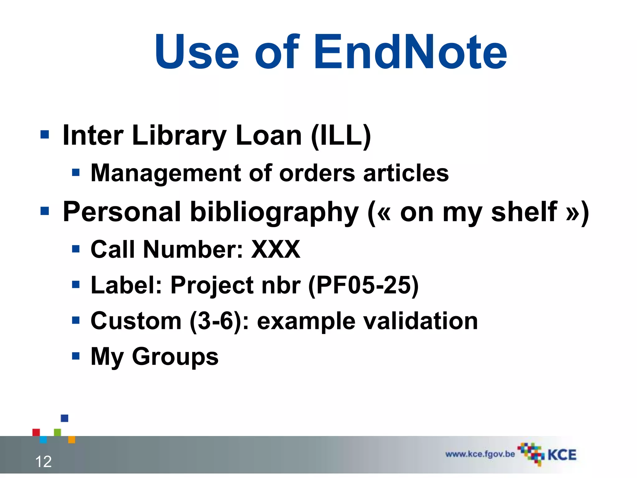 Use of EndNote
 Inter Library Loan (ILL)
 Management of orders articles
 Personal bibliography (« on my shelf »)
 Call Number: XXX
 Label: Project nbr (PF05-25)
 Custom (3-6): example validation
 My Groups
12
 