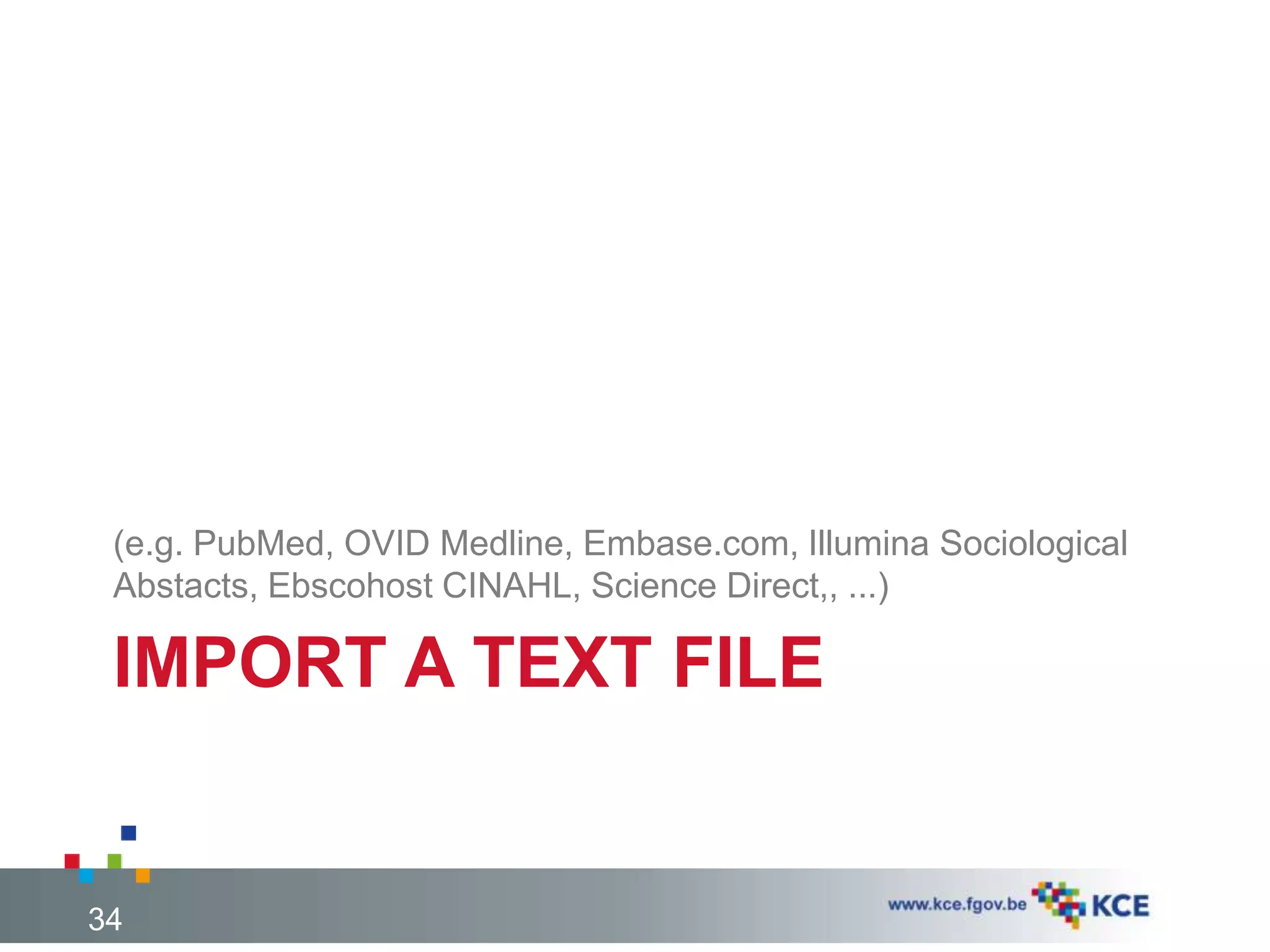 IMPORT A TEXT FILE
(e.g. PubMed, OVID Medline, Embase.com, Illumina Sociological
Abstacts, Ebscohost CINAHL, Science Direct,, ...)
34
 