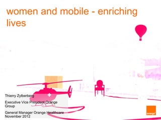 women and mobile - enriching lives




Thierry Zylberberg
Executive Vice President Orange Group
General Manager Orange Healthcare
November 2012
 