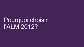 Pourquoi choisir
l’ALM 2012?
 