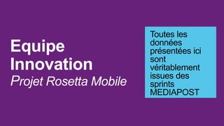 Toutes les
                        données
Equipe                  présentées ici
                        sont
Innovation              véritablement
                        issues des
Projet Rosetta Mobile   sprints
                        MEDIAPOST
 