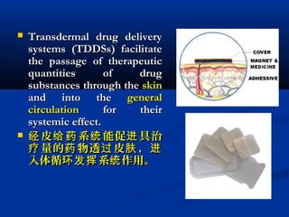  Transdermal drug deliveryTransdermal drug delivery
systems (TDDSs) facilitatesystems (TDDSs) facilitate
the passage of therapeuticthe passage of therapeutic
quantities of drugquantities of drug
substances through thesubstances through the skinskin
and into theand into the generalgeneral
circulationcirculation for theirfor their
systemic effect.systemic effect.
 皮 系 能促 具治经 给药 统 进皮 系 能促 具治经 给药 统 进
量的 物透 皮 ，疗 药 过 肤 进量的 物透 皮 ，疗 药 过 肤 进
入体循 系 作用。环发挥 统入体循 系 作用。环发挥 统
 