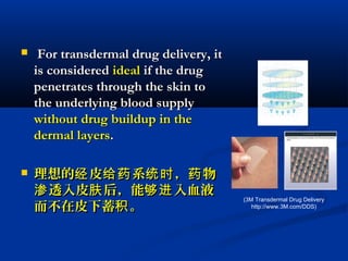  For transdermal drug delivery, itFor transdermal drug delivery, it
is consideredis considered idealideal if the drugif the drug
penetrates through the skin topenetrates through the skin to
the underlying blood supplythe underlying blood supply
without drug buildup in thewithout drug buildup in the
dermal layersdermal layers..
 理想的 皮 系 ， 物经 给药 统时 药理想的 皮 系 ， 物经 给药 统时 药
透入皮 后，能 入血液渗 肤 够进透入皮 后，能 入血液渗 肤 够进
而不在皮下蓄 。积而不在皮下蓄 。积
(3M Transdermal Drug Delivery
http://www.3M.com/DDS)
 