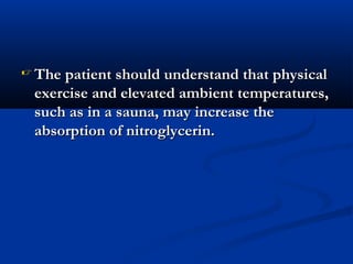  The patient should understand that physicalThe patient should understand that physical
exercise and elevated ambient temperatures,exercise and elevated ambient temperatures,
such as in a sauna, may increase thesuch as in a sauna, may increase the
absorption of nitroglycerin.absorption of nitroglycerin.
 