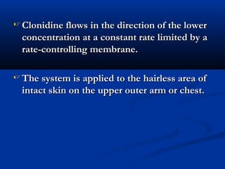  Clonidine flows in the direction of the lowerClonidine flows in the direction of the lower
concentration at a constant rate limited by aconcentration at a constant rate limited by a
rate-controlling membrane.rate-controlling membrane.
 The system is applied to the hairless area ofThe system is applied to the hairless area of
intact skin on the upper outer arm or chest.intact skin on the upper outer arm or chest.
 