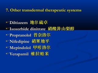 7. Other transdermal therapeutic systems7. Other transdermal therapeutic systems
 DiltiazemDiltiazem 地 硫卓尔地 硫卓尔
 Isosorbide dinitrateIsosorbide dinitrate 硝酸 山梨醇异硝酸 山梨醇异
 PropranololPropranolol 普奈洛尔普奈洛尔
 NifedipineNifedipine 硝 地平苯硝 地平苯
 MepindololMepindolol 甲 洛吲 尔甲 洛吲 尔
 VerapamilVerapamil 拉 米维 帕拉 米维 帕
 