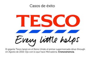 Casos de éxito




El gigante Tesco lanzó en el Reino Unido el primer supermercado drive-through
en Agosto de 2010. Ojo con lo que hace Mercadona. Cronovenencia.
 