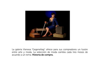 La galería Vienesa “Gegeneltag” ofrece para sus compradores un fusión
entre arte y moda. La selección de moda cambia cada tres meses de
acuerdo a un tema. Historia de compra.
 