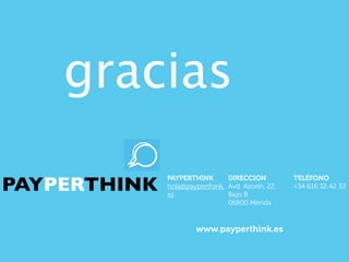 gracias

PAYPERTHINK
              PAYPERTHINK       DIRECCIÓN          TELÉFONO
              hola@payperthink. Avd. Azorín, 22,   +34 616 32 42 32
              es                Bajo B
                                06800 Mérida


                      www.payperthink.es
 