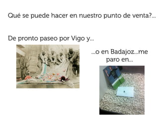 Qué se puede hacer en nuestro punto de venta?...


De pronto paseo por Vigo y...

                            ...o en Badajoz...me
                                  paro en...
 