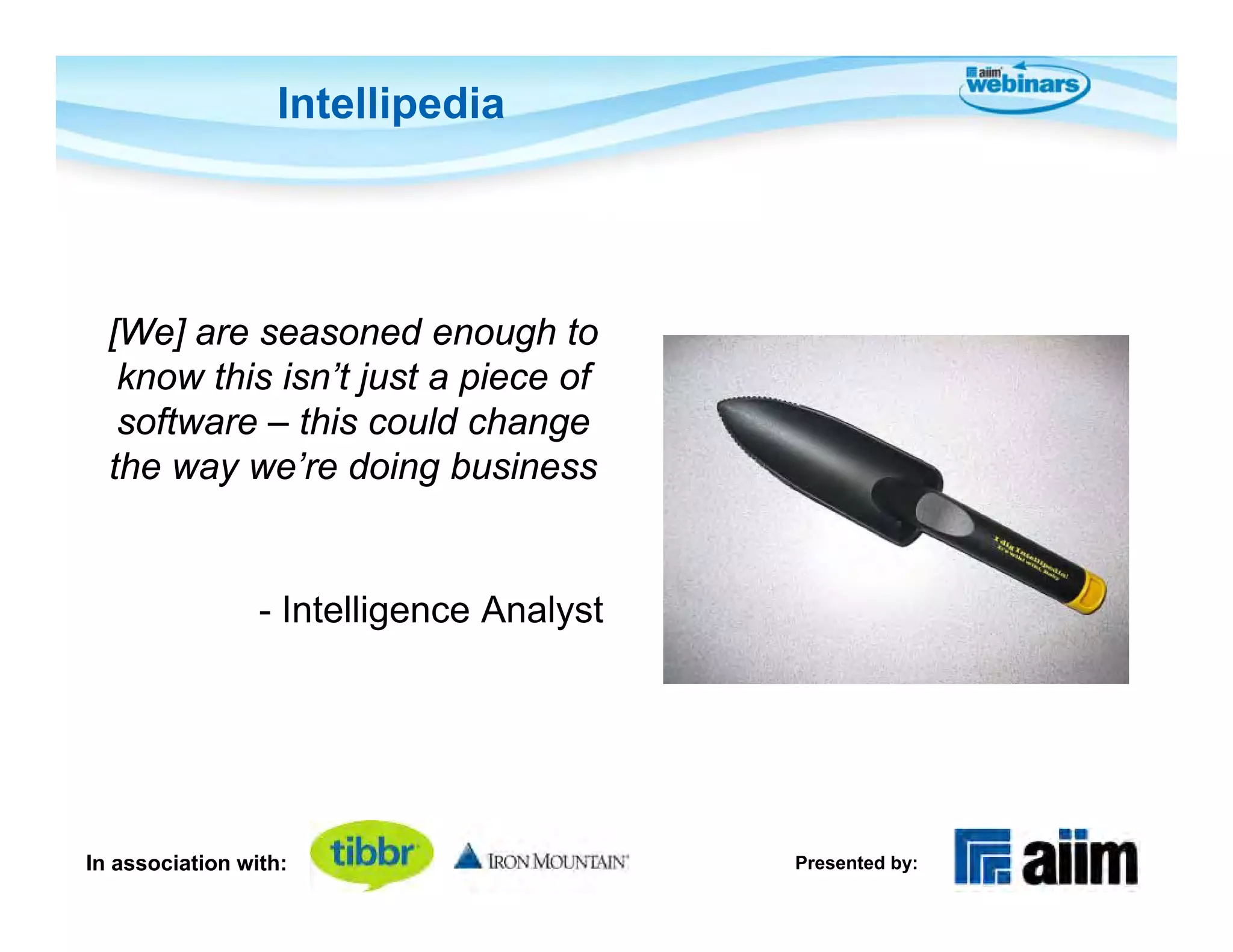 Intellipedia




  [We] are seasoned enough to
   know this isn’t just a piece of
   software – this could change
  the way we’re doing business


                 - Intelligence Analyst




In association with:                      Presented by:
 