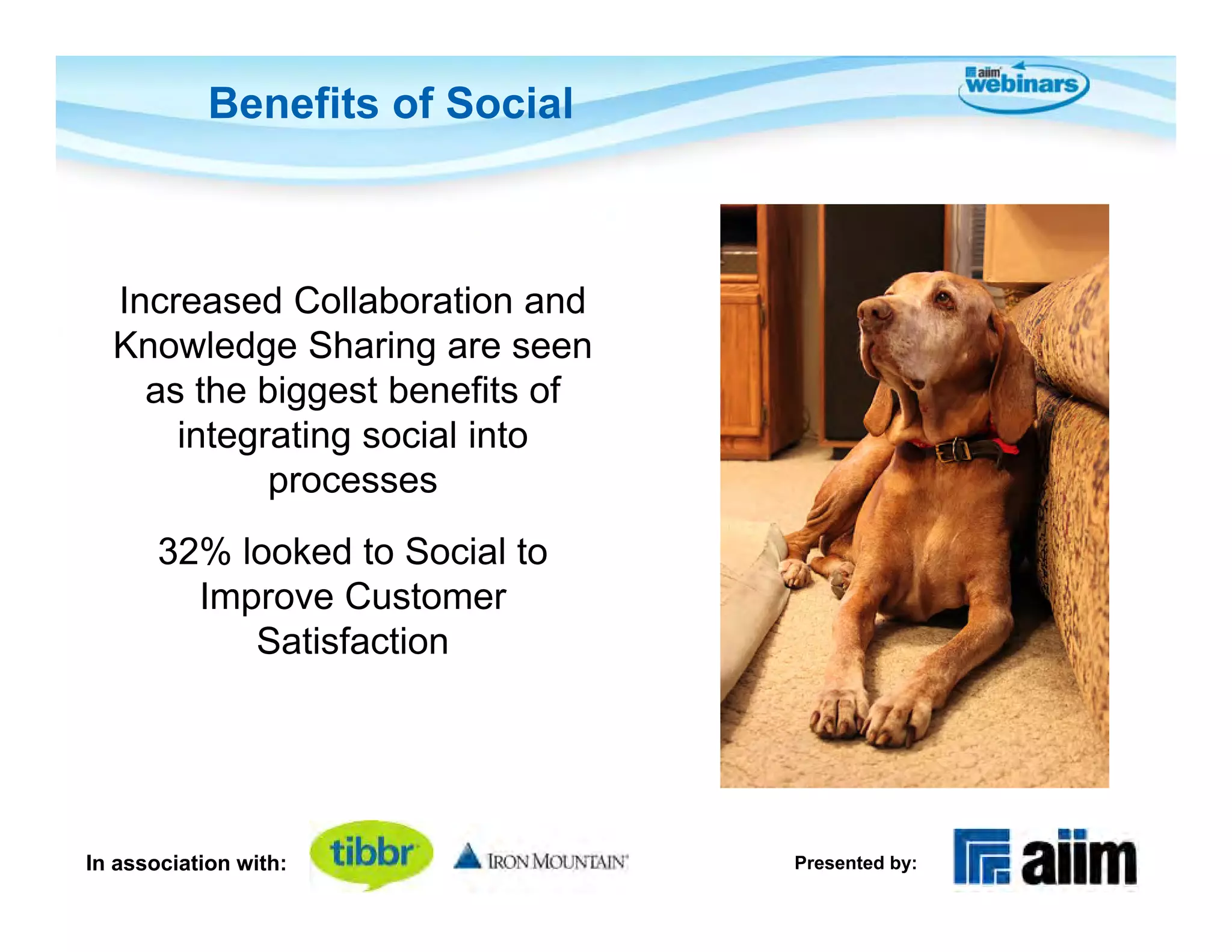 Benefits of Social



  Increased Collaboration and
  Knowledge Sharing are seen
    as the biggest benefits of
      integrating social into
            processes
       32% looked to Social to
         Improve Customer
            Satisfaction




In association with:             Presented by:
 