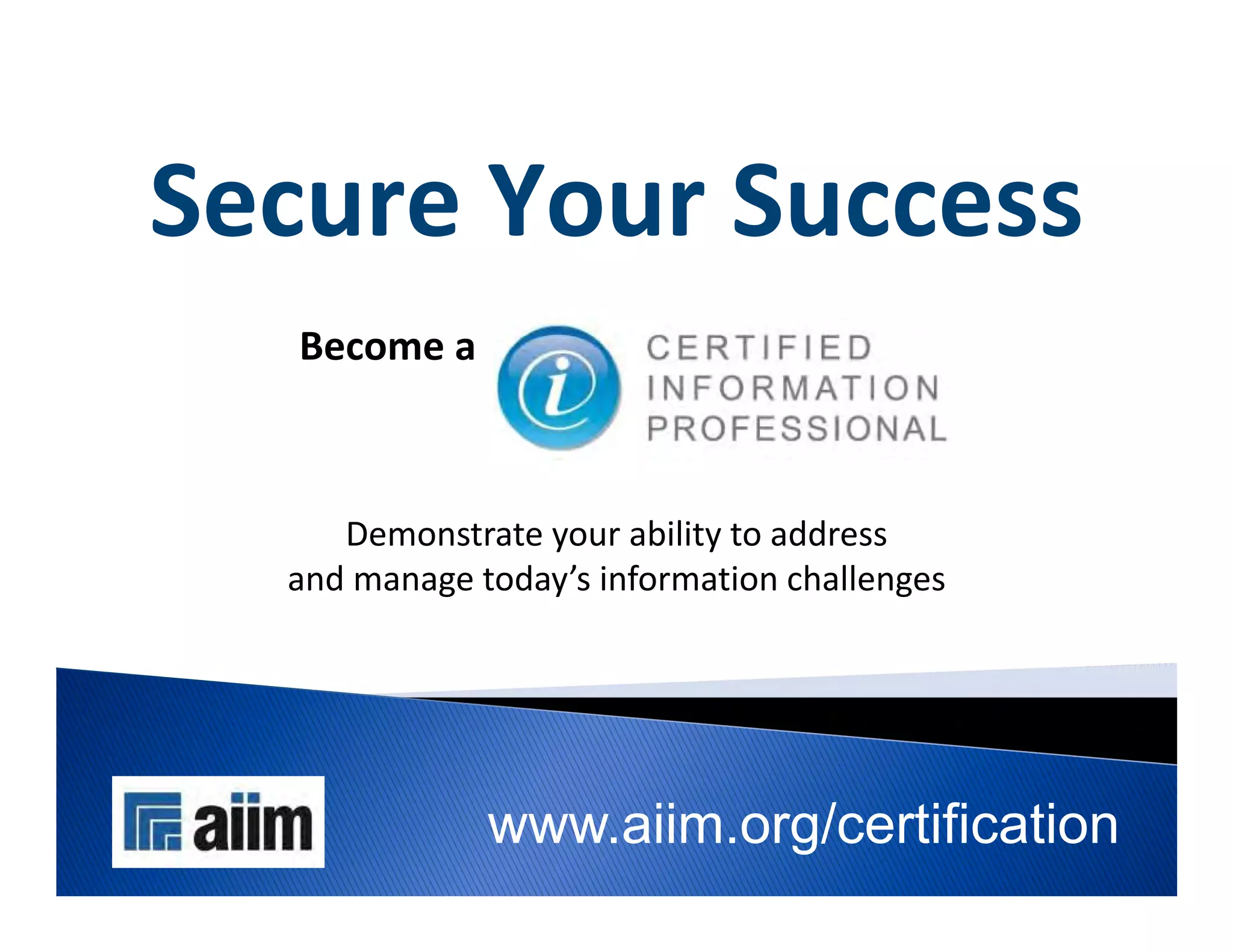 Secure Your Success
   Become a



     Demonstrate your ability to address 
  and manage today’s information challenges




              www.aiim.org/certification
 
