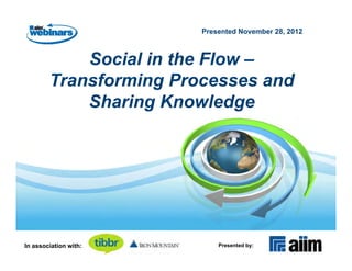 Presented November 28, 2012



            Social in the Flow –
        Transforming Processes and
            Sharing Knowledge




In association with:        Presented by:
 