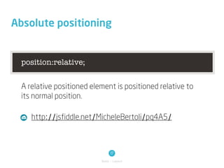 Absolute positioning


  position:relative;


  A relative positioned element is positioned relative to
  its normal position.

     http://jsfiddle.net/MicheleBertoli/pq4A5/



                                 17
                           Basic / Layout
 