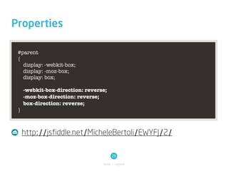 Properties

 #parent
 {
   display: -webkit-box;
   display: -moz-box;
   display: box;

     -webkit-box-direction: reverse;
     -moz-box-direction: reverse;
     box-direction: reverse;
 }



     http://jsfiddle.net/MicheleBertoli/EWYFJ/2/

                                       28
                                  Basic / Layout
 