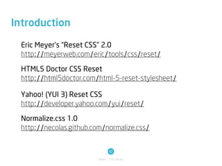 Introduction

  Eric Meyer’s “Reset CSS” 2.0
  http://meyerweb.com/eric/tools/css/reset/

  HTML5 Doctor CSS Reset
  http://html5doctor.com/html-5-reset-stylesheet/

  Yahoo! (YUI 3) Reset CSS
  http://developer.yahoo.com/yui/reset/

  Normalize.css 1.0
  http://necolas.github.com/normalize.css/


                                 42
                          Basic / CSS Reset
 