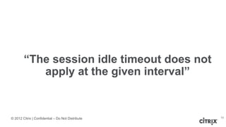 © 2012 Citrix | Confidential – Do Not Distribute
“The session idle timeout does not
apply at the given interval”
15
 