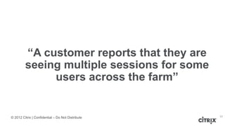 © 2012 Citrix | Confidential – Do Not Distribute
“A customer reports that they are
seeing multiple sessions for some
users across the farm”
17
 