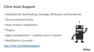 • Available for XenDesktop, XenApp, NetScaler and XenServer
• Secure upload of data
• Auto-analysis capabilities
• Plugins
• Agile development – updates every 3 weeks
• Notification via email
taas.citrix.com/AutoSupport
Citrix Auto Support
 
