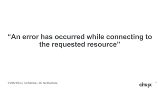 © 2012 Citrix | Confidential – Do Not Distribute
“An error has occurred while connecting to
the requested resource”
4
 