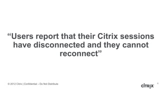 © 2012 Citrix | Confidential – Do Not Distribute
“Users report that their Citrix sessions
have disconnected and they cannot
reconnect”
6
 