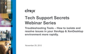 November 29, 2012
Tech Support Secrets
Webinar Series
Troubleshooting Tools – How to isolate and
resolve issues in your XenApp & XenDesktop
environment more rapidly.
 