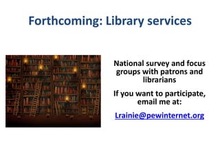 Forthcoming: Library services


               National survey and focus
               groups with patrons and
                      librarians
               If you want to participate,
                      email me at:
               Lrainie@pewinternet.org
 
