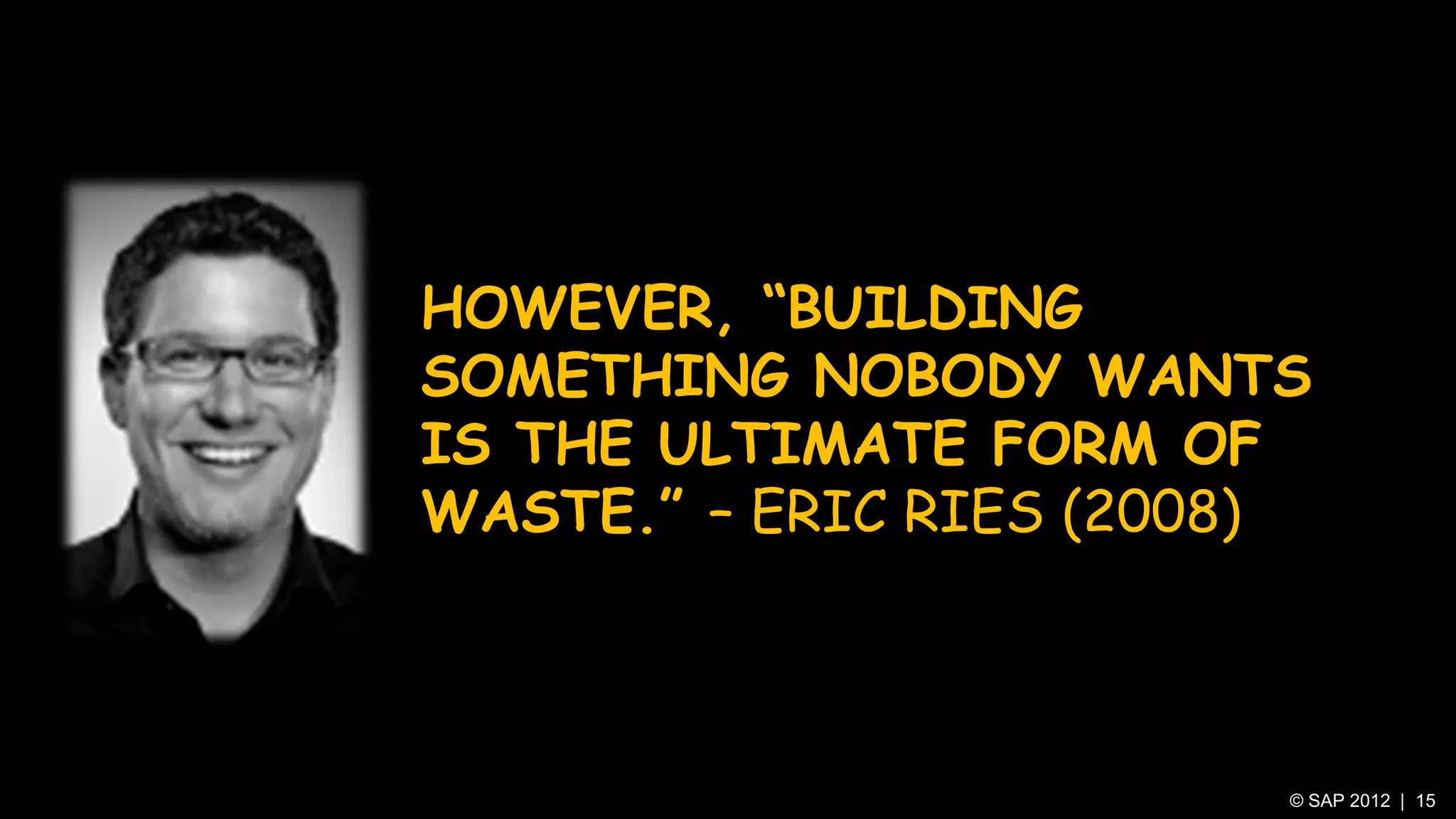 HOWEVER, “BUILDING
SOMETHING NOBODY WANTS
IS THE ULTIMATE FORM OF
WASTE.” – ERIC RIES (2008)



                         © SAP 2012 | 15
 